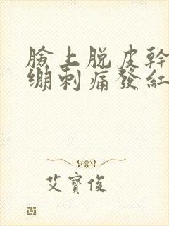 脸上脱皮干燥紧绷刺痛发红用什么药