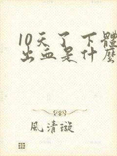 10天了 下体出血是什么原因