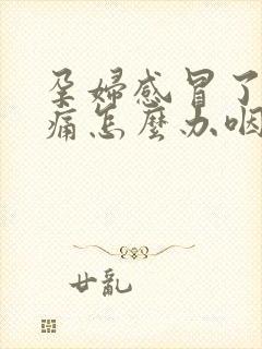 孕妇感冒了喉咙痛怎么办咽口水都痛