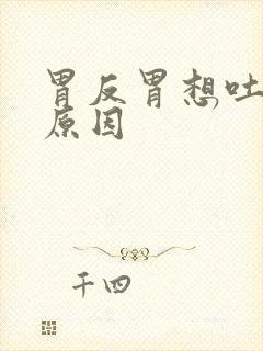 胃反胃想吐什么原因