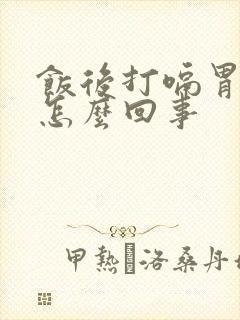 饭后打嗝胃点胀怎么回事