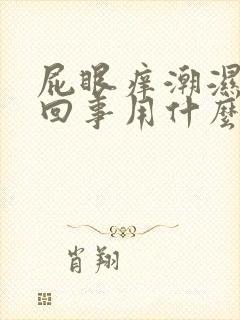 屁眼痒潮湿怎么回事用什么药