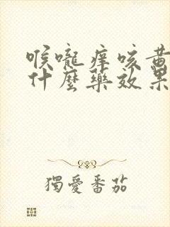 喉咙痒咳黄痰吃什么药效果好