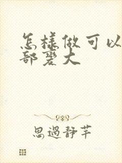 怎样做可以让胸部变大