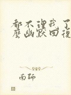 都不理我了吗怎么幽默回复