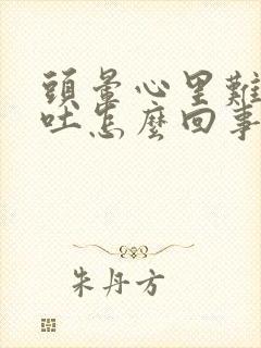 头晕心里难受想吐怎么回事