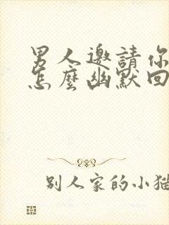 男人邀请你吃饭怎么幽默回复