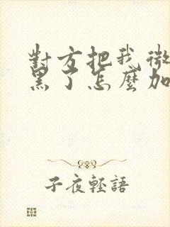 对方把我微信拉黑了怎么加回来封面