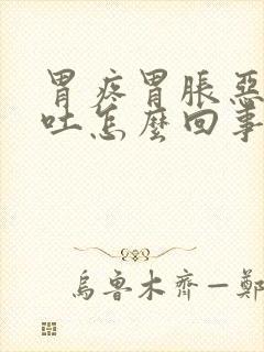 胃疼胃胀恶心想吐怎么回事