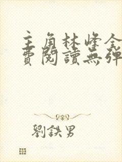 主角林峰全文免费阅读无弹窗