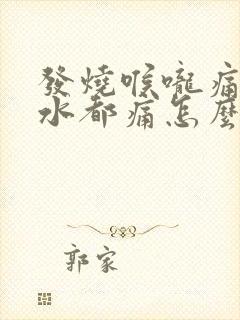 发烧喉咙痛咽口水都痛怎么办