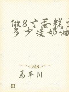 做8寸蛋糕需要多少淡奶油