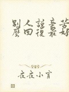 别人说辛苦了怎么回复最好