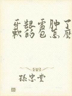 牙龈处肿了个软软的包怎么办