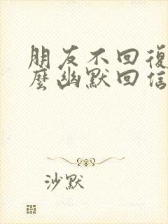 朋友不回复你怎么幽默回信息