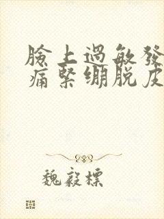 脸上过敏发红刺痛紧绷脱皮