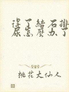 得了结石排不出尿怎么办了