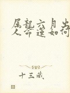 属龙六月出生的人命运如何