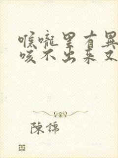 喉咙里有异物感咳不出来又咽不下去怎么缓解