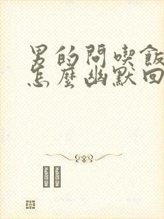 男的问吃饭了吗怎么幽默回复