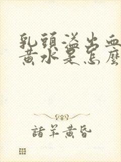 乳头溢出血水和黄水是怎么回事