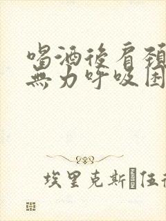 喝酒后肩颈酸痛无力呼吸困难心跳加速