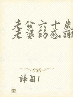 老公六十岁生日老婆的感谢语