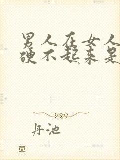 男人在女人面前硬不起来是怎么回事