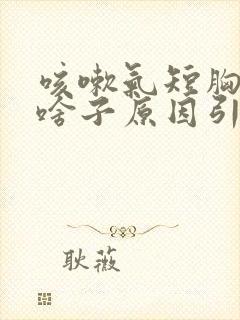 咳嗽气短胸闷是啥子原因引发的