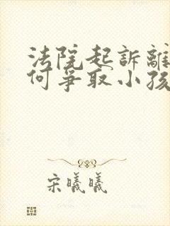 法院起诉离婚如何争取小孩抚养权