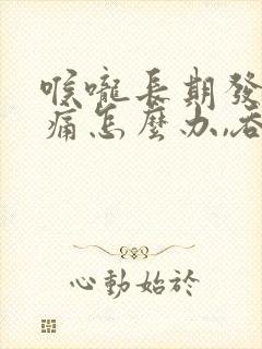 喉咙长期发炎肿痛怎么办,吞咽疼痛