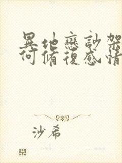 异地恋吵架后如何修复感情