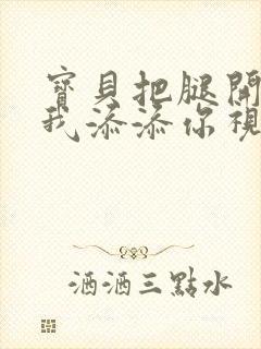 宝贝把腿开大让我添添你视频