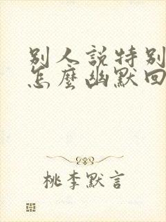 别人说特别想你怎么幽默回复