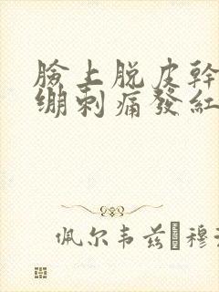 脸上脱皮干燥紧绷刺痛发红痒