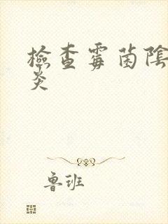 检查霉菌阴道发炎