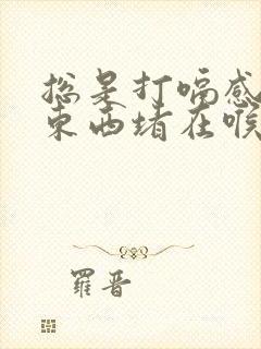 总是打嗝感觉有东西堵在喉咙