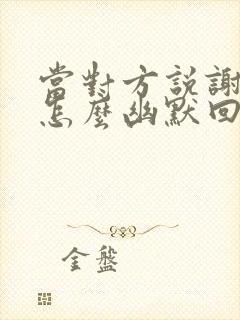 当对方说谢谢该怎么幽默回复