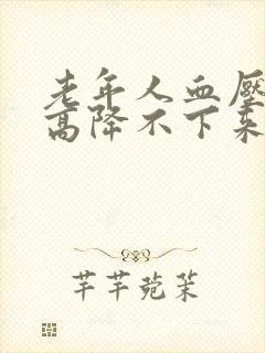 老年人血压一直高降不下来怎么办