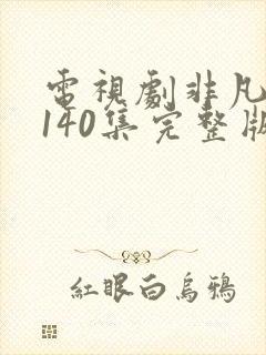 电视剧非凡医者140集完整版免费观看