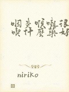 咽炎喉咙很难受吃什么药好