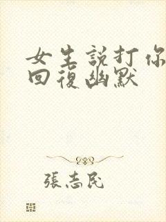 女生说打你怎么回复幽默