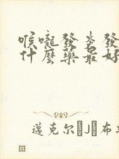 喉咙发炎发烧吃什么药最好效果