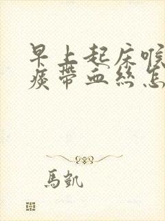 早上起床喉咙咳痰带血丝怎么回事