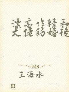 漂亮作精和豪门大佬的婚后日常小说