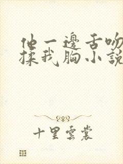 他一边舌吻一边揉我胸小说