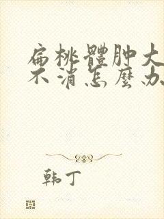 扁桃体肿大老是不消怎么办