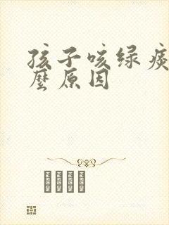 孩子咳绿痰是什么原因