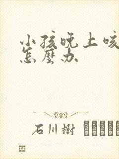 小孩晚上咳嗽吐怎么办