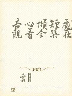 帝心倾短剧免费观看全集在线播放